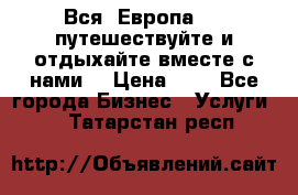 Вся  Европа.....путешествуйте и отдыхайте вместе с нами  › Цена ­ 1 - Все города Бизнес » Услуги   . Татарстан респ.